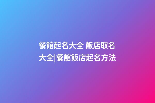 餐館起名大全 飯店取名大全|餐館飯店起名方法-第1張-店鋪起名-玄機(jī)派